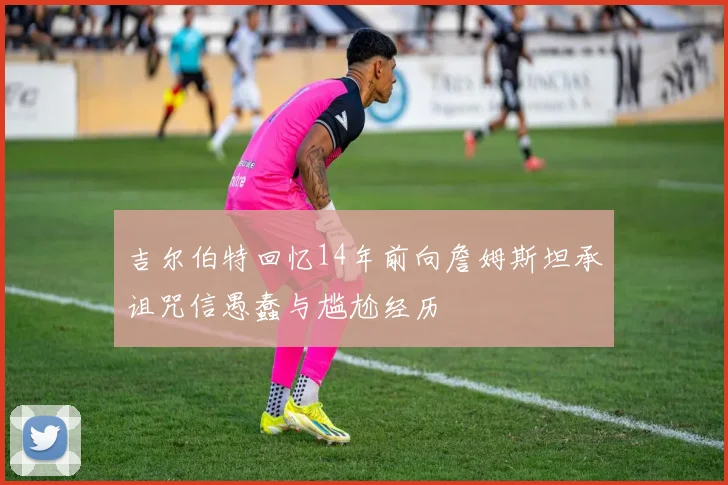 吉尔伯特回忆14年前向詹姆斯坦承诅咒信愚蠢与尴尬经历