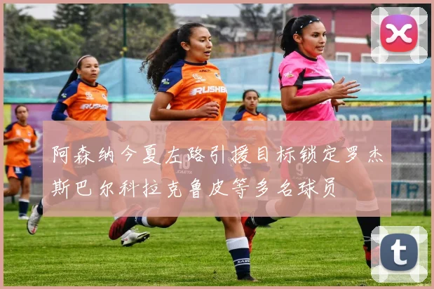 阿森纳今夏左路引援目标锁定罗杰斯巴尔科拉克鲁皮等多名球员