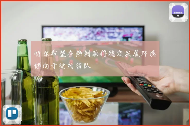特尔希望在热刺获得稳定发展环境倾向于续约留队