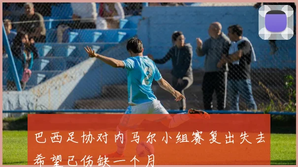 巴西足协对内马尔小组赛复出失去希望已伤缺一个月