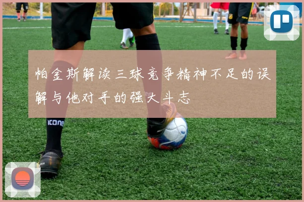 帕金斯解读三球竞争精神不足的误解与他对手的强大斗志