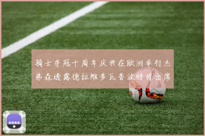 骑士夺冠十周年庆典在欧洲举行杰弗森透露德拉维多瓦香波特将出席