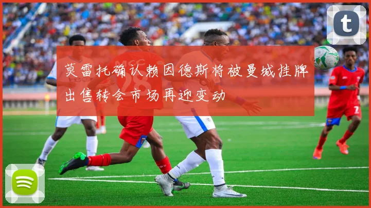 莫雷托确认赖因德斯将被曼城挂牌出售转会市场再迎变动