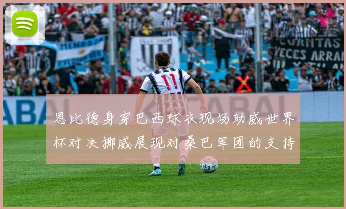 恩比德身穿巴西球衣现场助威世界杯对决挪威展现对桑巴军团的支持