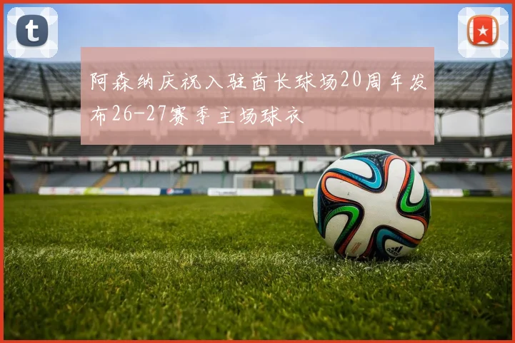 阿森纳庆祝入驻酋长球场20周年发布26-27赛季主场球衣