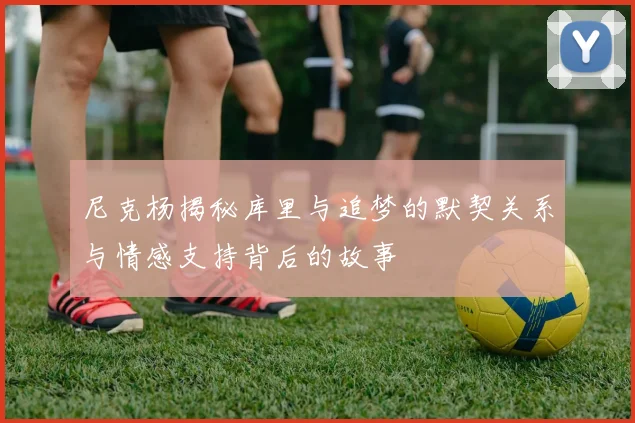 尼克杨揭秘库里与追梦的默契关系与情感支持背后的故事