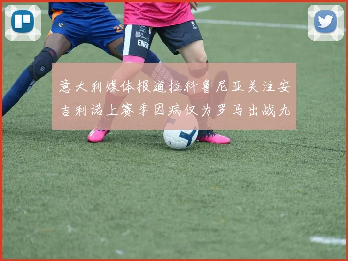 意大利媒体报道拉科鲁尼亚关注安吉利诺上赛季因病仅为罗马出战九场