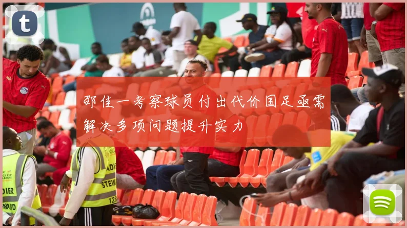 邵佳一考察球员付出代价国足亟需解决多项问题提升实力