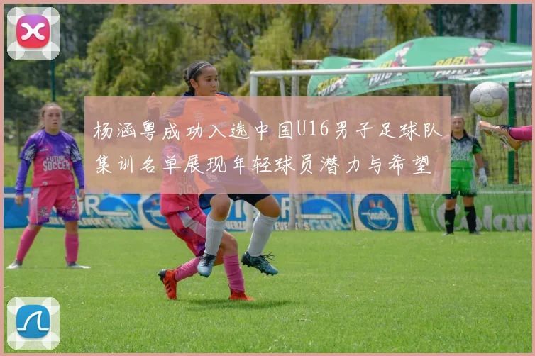 杨涵粤成功入选中国U16男子足球队集训名单展现年轻球员潜力与希望