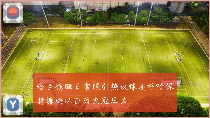 哈兰德晒日常照引热议球迷呼吁保持谦逊以应对失冠压力