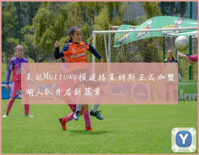 美记Murrows报道格莱姆斯正式加盟湖人队开启新篇章