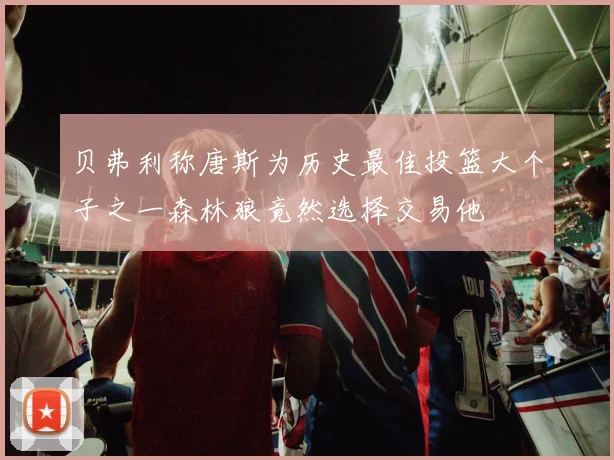贝弗利称唐斯为历史最佳投篮大个子之一森林狼竟然选择交易他