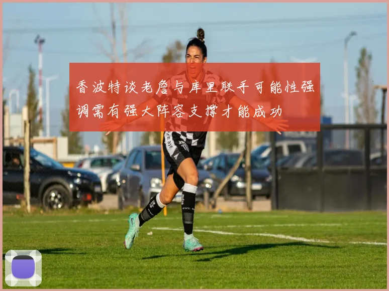 香波特谈老詹与库里联手可能性强调需有强大阵容支撑才能成功