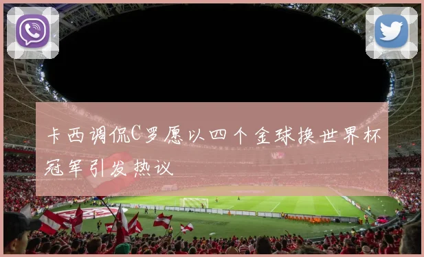 卡西调侃C罗愿以四个金球换世界杯冠军引发热议