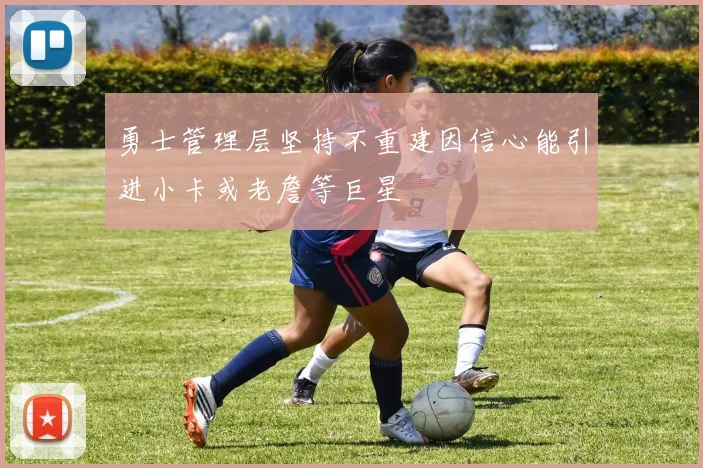 勇士管理层坚持不重建因信心能引进小卡或老詹等巨星