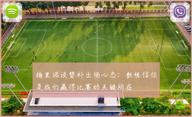 梅里诺谈替补出场心态：教练信任是我们赢得比赛的关键所在