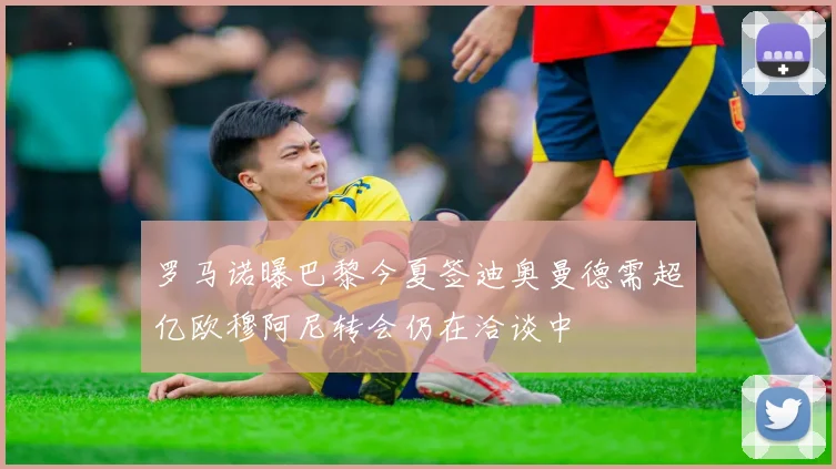 罗马诺曝巴黎今夏签迪奥曼德需超亿欧穆阿尼转会仍在洽谈中