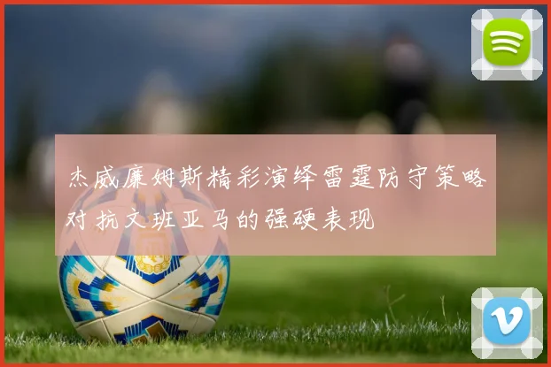 杰威廉姆斯精彩演绎雷霆防守策略对抗文班亚马的强硬表现