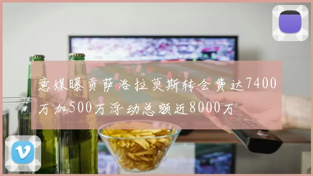 意媒曝贡萨洛拉莫斯转会费达7400万加500万浮动总额近8000万