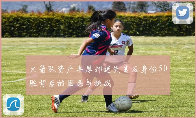 火箭队资产丰厚却迷失基石身份50胜背后的困惑与挑战