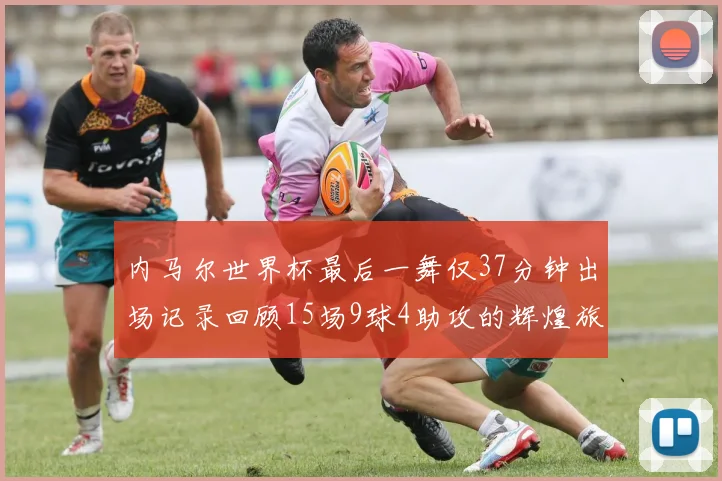 内马尔世界杯最后一舞仅37分钟出场记录回顾15场9球4助攻的辉煌旅程