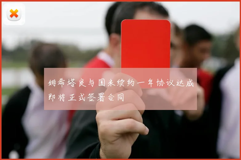 姆希塔良与国米续约一年协议达成即将正式签署合同