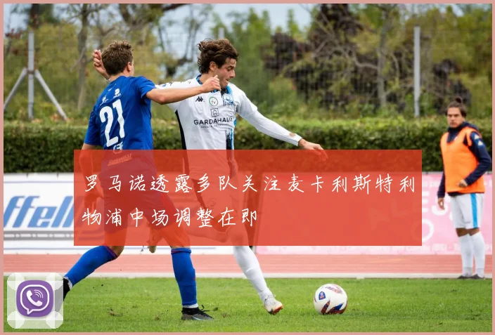 罗马诺透露多队关注麦卡利斯特利物浦中场调整在即