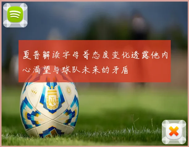 夏普解读字母哥态度变化透露他内心渴望与球队未来的矛盾