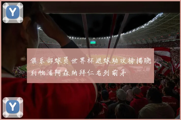 俱乐部球员世界杯进球助攻榜揭晓利物浦阿森纳拜仁名列前茅